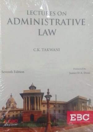 LECTURES ON ADMINISTRATIVE LAW C.K. TAKWANI FOREWARD BY : JUSTICE D.A.DESAI SEVENTH EDITION PUBLICATION : EBC DISTRIBUTOR : SURYA PRAKASH